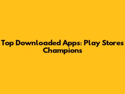 Top Downloaded Apps: Play Store's Champions