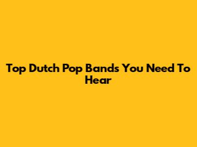Top Dutch Pop Bands You Need To Hear