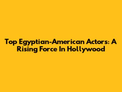 Top Egyptian-American Actors: A Rising Force In Hollywood