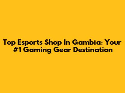 Top Esports Shop In Gambia: Your #1 Gaming Gear Destination