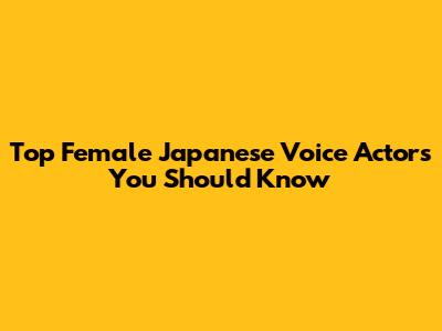 Top Female Japanese Voice Actors You Should Know