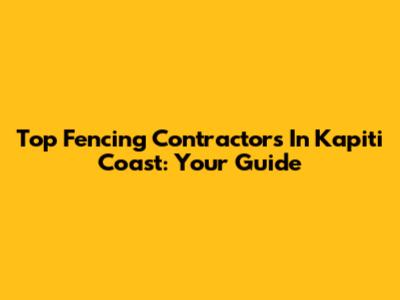 Top Fencing Contractors In Kapiti Coast: Your Guide
