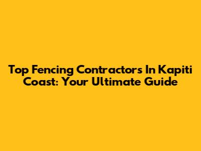 Top Fencing Contractors In Kapiti Coast: Your Ultimate Guide