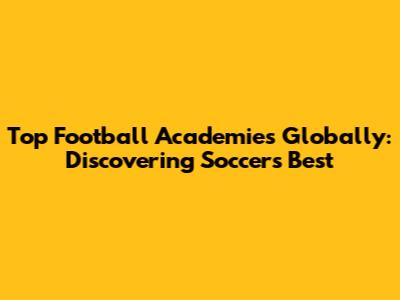 Top Football Academies Globally: Discovering Soccer's Best