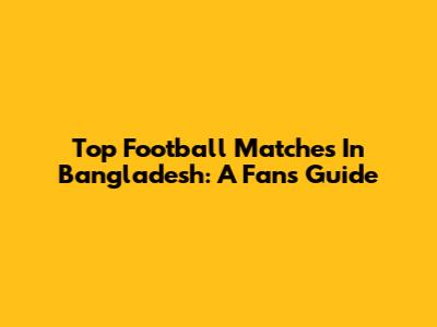 Top Football Matches In Bangladesh: A Fan's Guide