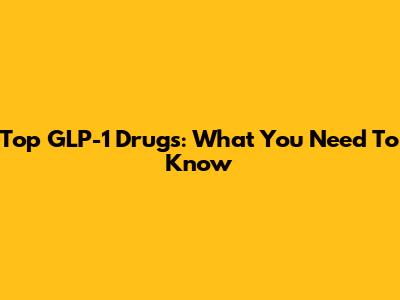 Top GLP-1 Drugs: What You Need To Know