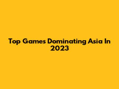 Top Games Dominating Asia In 2023