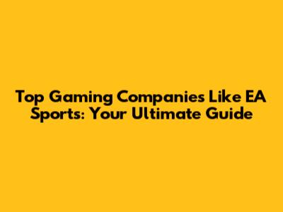 Top Gaming Companies Like EA Sports: Your Ultimate Guide