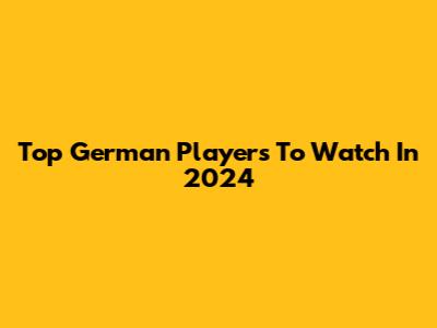 Top German Players To Watch In 2024