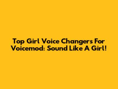 Top Girl Voice Changers For Voicemod: Sound Like A Girl!