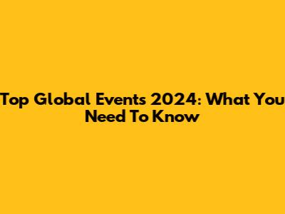 Top Global Events 2024: What You Need To Know
