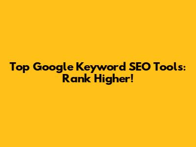 Top Google Keyword SEO Tools: Rank Higher!