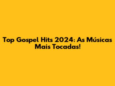 Top Gospel Hits 2024: As Músicas Mais Tocadas!