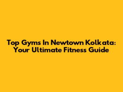 Top Gyms In Newtown Kolkata: Your Ultimate Fitness Guide