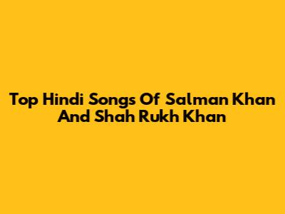 Top Hindi Songs Of Salman Khan And Shah Rukh Khan