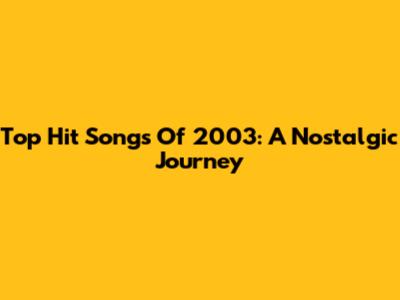 Top Hit Songs Of 2003: A Nostalgic Journey