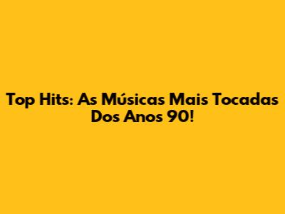 Top Hits: As Músicas Mais Tocadas Dos Anos 90!