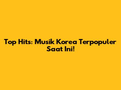 Top Hits: Musik Korea Terpopuler Saat Ini!
