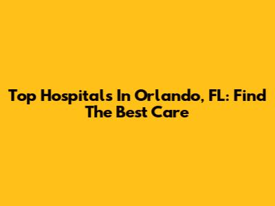 Top Hospitals In Orlando, FL: Find The Best Care