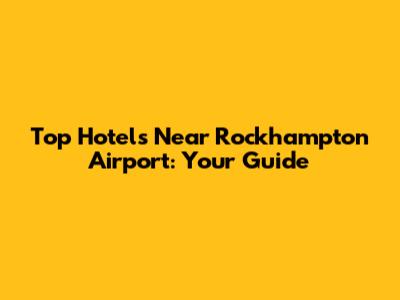Top Hotels Near Rockhampton Airport: Your Guide