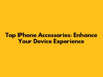 Top IPhone Accessories: Enhance Your Device Experience