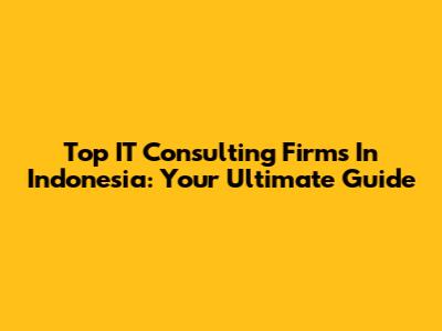 Top IT Consulting Firms In Indonesia: Your Ultimate Guide