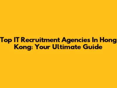 Top IT Recruitment Agencies In Hong Kong: Your Ultimate Guide