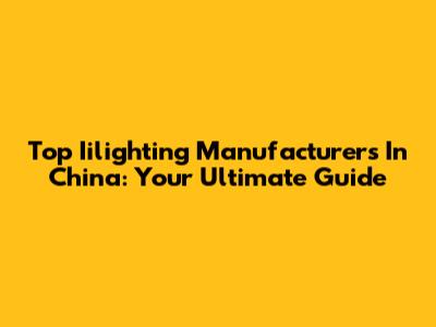 Top Iilighting Manufacturers In China: Your Ultimate Guide