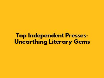 Top Independent Presses: Unearthing Literary Gems