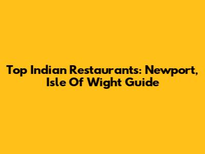 Top Indian Restaurants: Newport, Isle Of Wight Guide