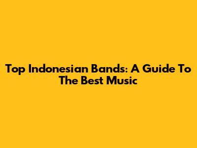Top Indonesian Bands: A Guide To The Best Music