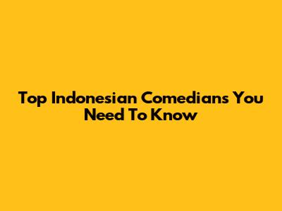 Top Indonesian Comedians You Need To Know