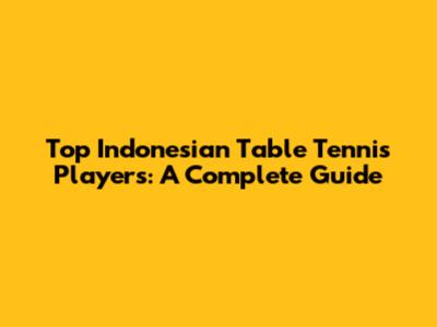 Top Indonesian Table Tennis Players: A Complete Guide