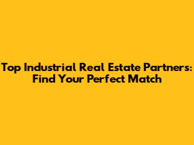 Top Industrial Real Estate Partners: Find Your Perfect Match