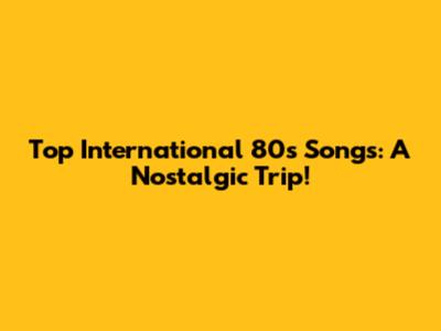 Top International 80s Songs: A Nostalgic Trip!