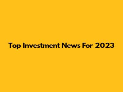 Top Investment News For 2023