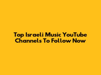 Top Israeli Music YouTube Channels To Follow Now