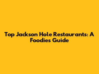 Top Jackson Hole Restaurants: A Foodie's Guide