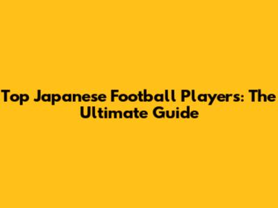 Top Japanese Football Players: The Ultimate Guide