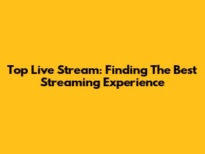 Top Live Stream: Finding The Best Streaming Experience
