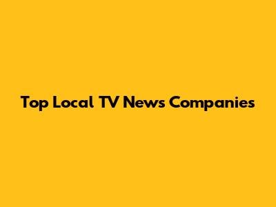 Top Local TV News Companies
