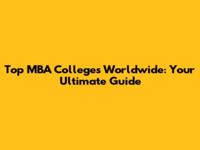 Top MBA Colleges Worldwide: Your Ultimate Guide