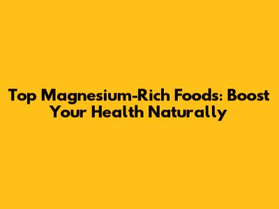 Top Magnesium-Rich Foods: Boost Your Health Naturally