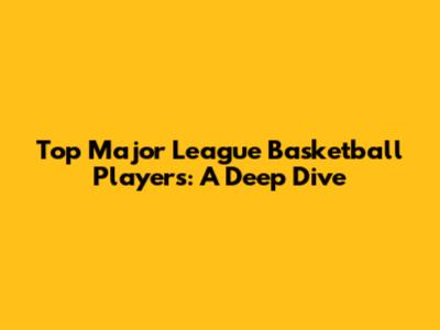 Top Major League Basketball Players: A Deep Dive