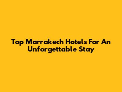 Top Marrakech Hotels For An Unforgettable Stay