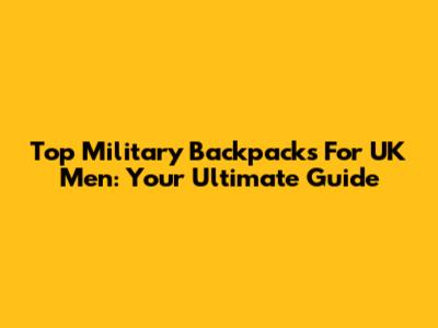 Top Military Backpacks For UK Men: Your Ultimate Guide