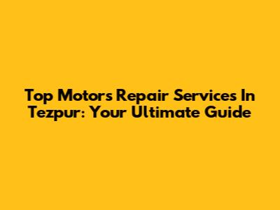 Top Motors Repair Services In Tezpur: Your Ultimate Guide