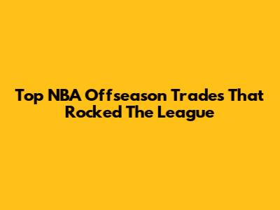 Top NBA Offseason Trades That Rocked The League
