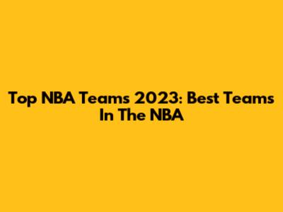 Top NBA Teams 2023: Best Teams In The NBA