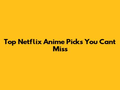 Top Netflix Anime Picks You Can't Miss